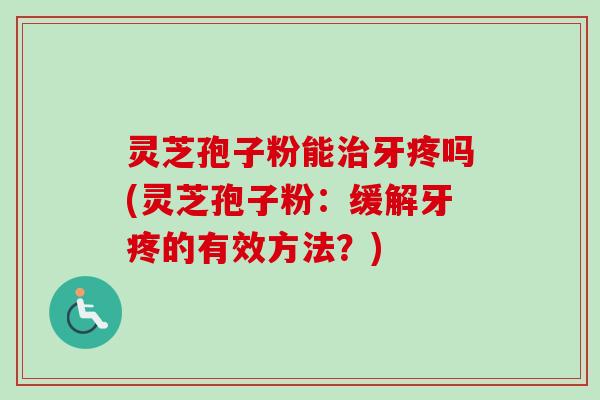 灵芝孢子粉能治牙疼吗(灵芝孢子粉：缓解牙疼的有效方法？)