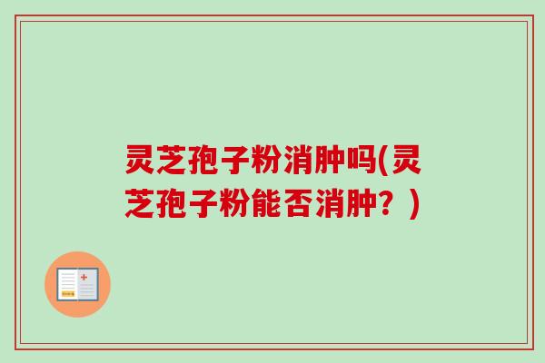 灵芝孢子粉消肿吗(灵芝孢子粉能否消肿?) 灵芝孢子粉消肿吗(灵芝孢子粉能否消肿?)