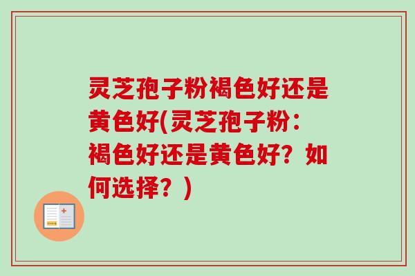 灵芝孢子粉褐色好还是黄色好(灵芝孢子粉：褐色好还是黄色好？如何选择？)
