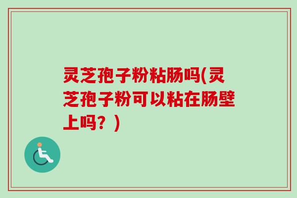 灵芝孢子粉粘肠吗(灵芝孢子粉可以粘在肠壁上吗?) 灵芝孢子粉粘肠吗(灵芝孢子粉可以粘在肠壁上吗?)