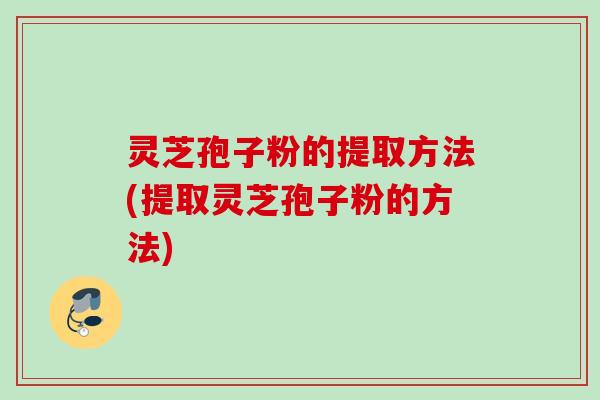 灵芝孢子粉的提取方法(提取灵芝孢子粉的方法)