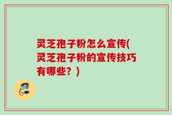 灵芝孢子粉怎么宣传(灵芝孢子粉的宣传技巧有哪些？)