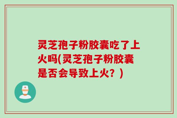 灵芝孢子粉胶囊吃了上火吗(灵芝孢子粉胶囊是否会导致上火？)