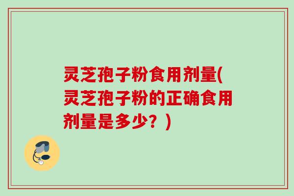 灵芝孢子粉食用剂量(灵芝孢子粉的正确食用剂量是多少?) 灵芝孢子粉食用剂量(灵芝孢子粉的正确食用剂量是多少?)