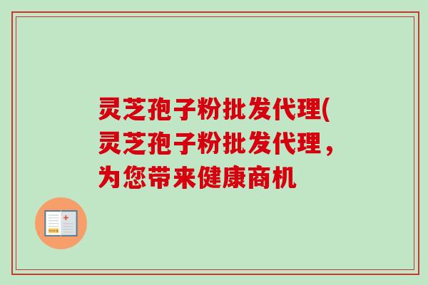 灵芝孢子粉批发代理(灵芝孢子粉批发代理，为您带来健康商机