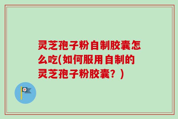 灵芝孢子粉自制胶囊怎么吃(如何服用自制的灵芝孢子粉胶囊？)