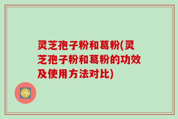 灵芝孢子粉和葛粉(灵芝孢子粉和葛粉的功效及使用方法对比)