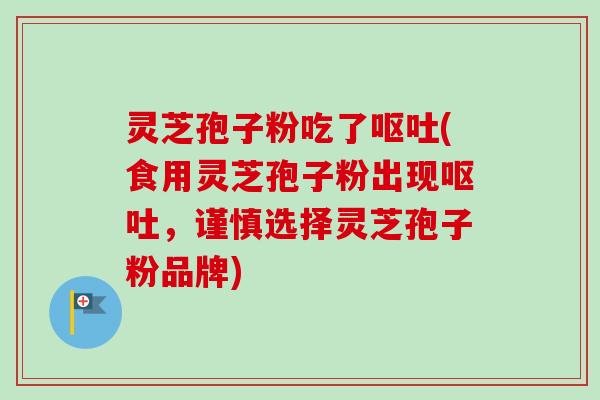 灵芝孢子粉吃了呕吐(食用灵芝孢子粉出现呕吐，谨慎选择灵芝孢子粉品牌)