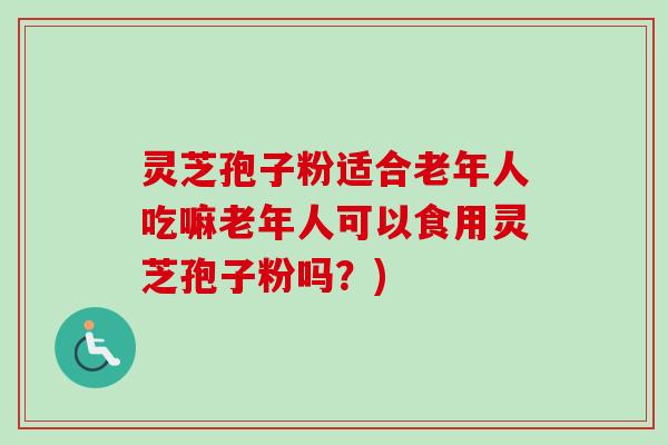 灵芝孢子粉适合老年人吃嘛老年人可以食用灵芝孢子粉吗？)
