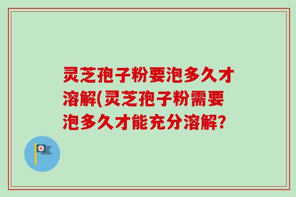 灵芝孢子粉要泡多久才溶解(灵芝孢子粉需要泡多久才能充分溶解? 灵芝孢子粉要泡多久才溶解(灵芝孢子粉需要泡多久才能充分溶解?