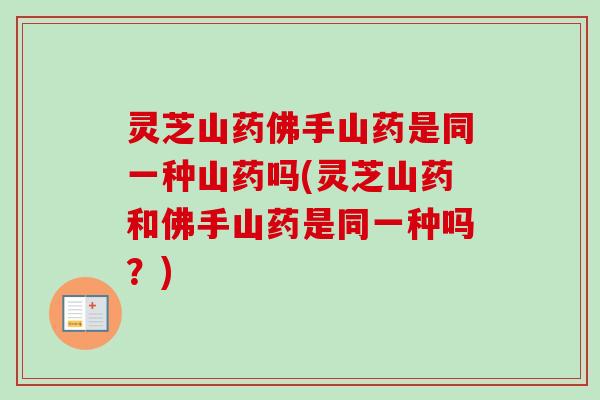 灵芝山药佛手山药是同一种山药吗(灵芝山药和佛手山药是同一种吗?) 灵芝山药佛手山药是同一种山药吗(灵芝山药和佛手山药是同一种吗?)
