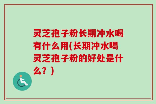 灵芝孢子粉长期冲水喝有什么用(长期冲水喝灵芝孢子粉的好处是什么？)