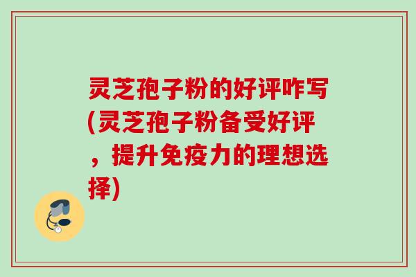 灵芝孢子粉的好评咋写(灵芝孢子粉备受好评,提升免疫力的理想选择) 灵芝孢子粉的好评咋写(灵芝孢子粉备受好评,提升免疫力的理想选择)
