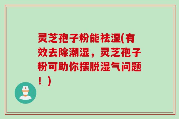 灵芝孢子粉能祛湿(有效去除潮湿，灵芝孢子粉可助你摆脱湿气问题！)