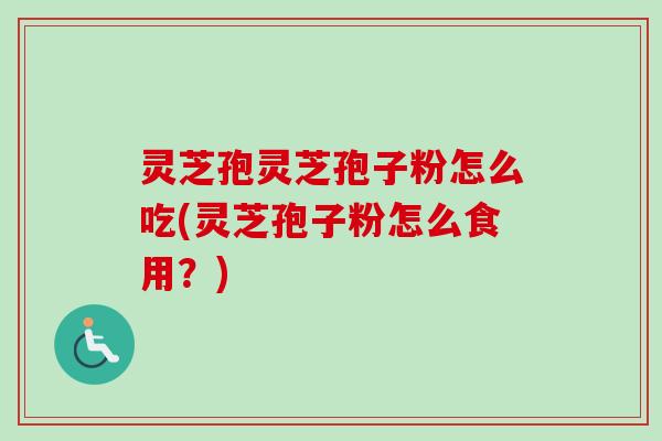 灵芝孢灵芝孢子粉怎么吃(灵芝孢子粉怎么食用？)