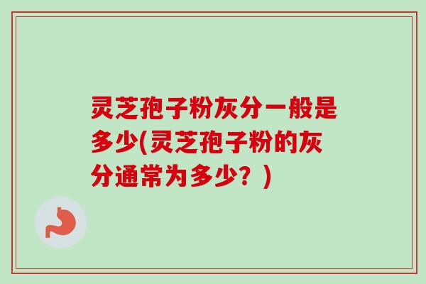 灵芝孢子粉灰分一般是多少(灵芝孢子粉的灰分通常为多少？)