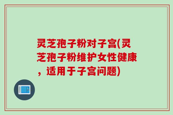 灵芝孢子粉对子宫(灵芝孢子粉维护女性健康，适用于子宫问题)