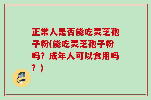 正常人是否能吃灵芝孢子粉(能吃灵芝孢子粉吗？成年人可以食用吗？)