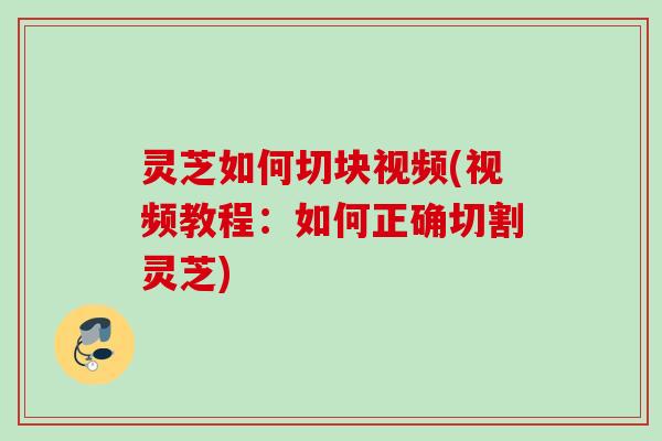 灵芝如何切块视频(视频教程：如何正确切割灵芝)