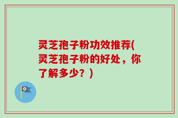 灵芝孢子粉功效推荐(灵芝孢子粉的好处，你了解多少？)