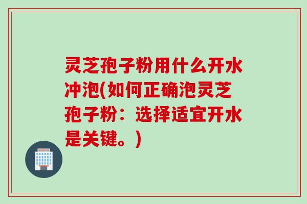 灵芝孢子粉用什么开水冲泡(如何正确泡灵芝孢子粉：选择适宜开水是关键。)