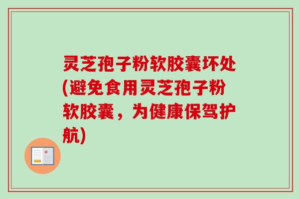 灵芝孢子粉软胶囊坏处(避免食用灵芝孢子粉软胶囊，为健康保驾护航)