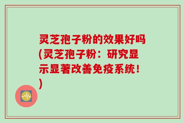 灵芝孢子粉的效果好吗(灵芝孢子粉：研究显示显著改善免疫系统！)