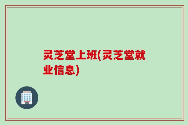 灵芝堂上班(灵芝堂就业信息)