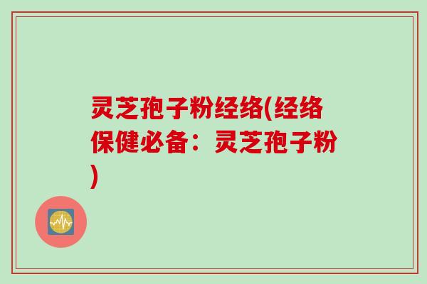 灵芝孢子粉经络(经络保健必备：灵芝孢子粉)