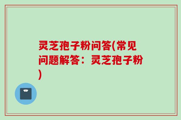 灵芝孢子粉问答(常见问题解答：灵芝孢子粉)