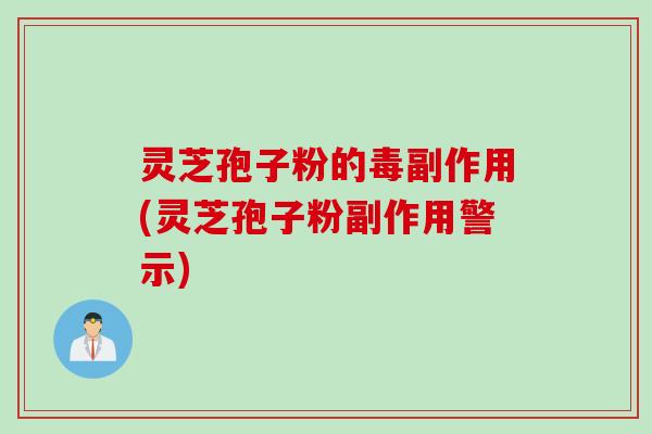 灵芝孢子粉的毒副作用(灵芝孢子粉副作用警示)