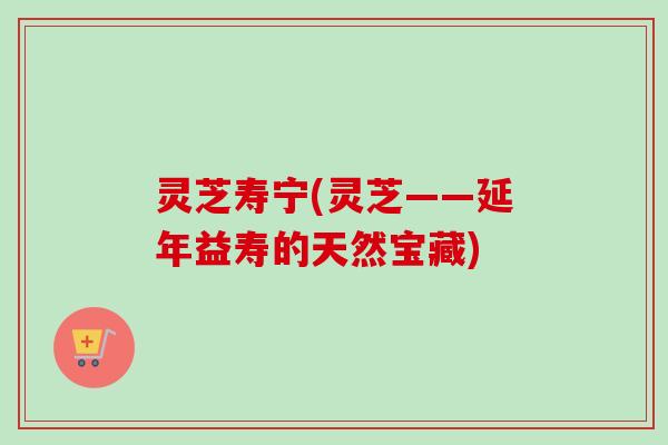 灵芝寿宁(灵芝——延年益寿的天然宝藏)