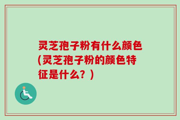 灵芝孢子粉有什么颜色(灵芝孢子粉的颜色特征是什么？)