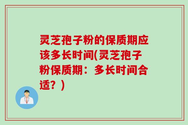 灵芝孢子粉的保质期应该多长时间(灵芝孢子粉保质期：多长时间合适？)