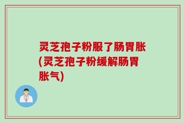 灵芝孢子粉服了肠胃胀(灵芝孢子粉缓解肠胃胀气)