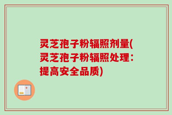 灵芝孢子粉辐照剂量(灵芝孢子粉辐照处理:提高安全品质) 灵芝孢子粉辐照剂量(灵芝孢子粉辐照处理:提高安全品质)