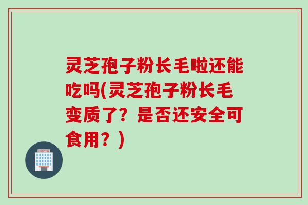 灵芝孢子粉长毛啦还能吃吗(灵芝孢子粉长毛变质了?是否还安全可食用?) 灵芝孢子粉长毛啦还能吃吗(灵芝孢子粉长毛变质了?是否还安全可食用?)
