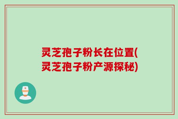 灵芝孢子粉长在位置(灵芝孢子粉产源探秘) 灵芝孢子粉长在位置(灵芝孢子粉产源探秘)