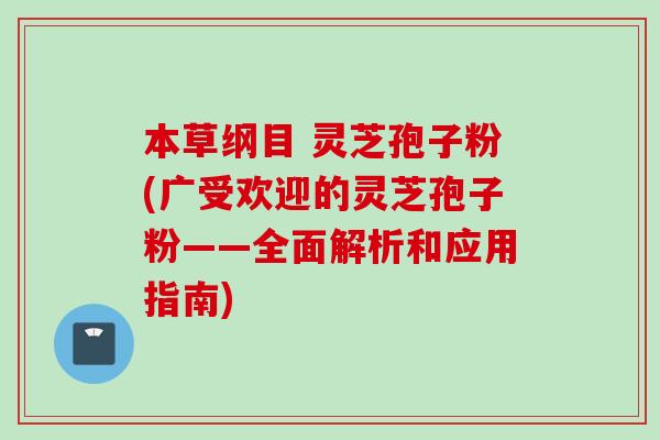 本草纲目 灵芝孢子粉(广受欢迎的灵芝孢子粉——全面解析和应用指南)