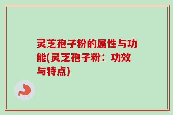 灵芝孢子粉的属性与功能(灵芝孢子粉：功效与特点)