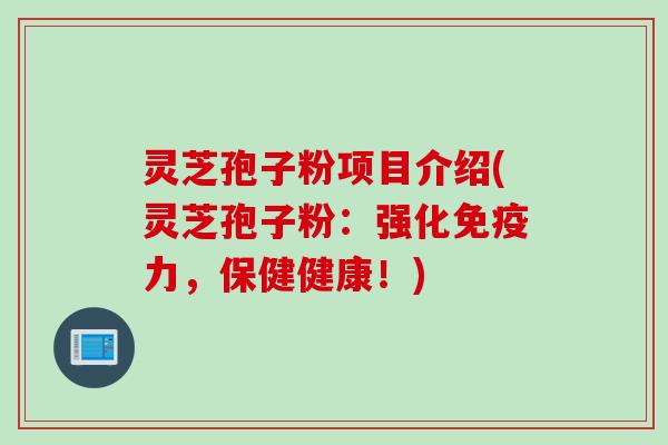 灵芝孢子粉项目介绍(灵芝孢子粉：强化免疫力，保健健康！)