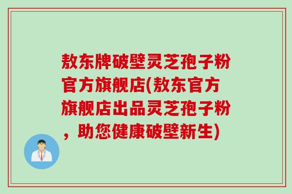 敖东牌破壁灵芝孢子粉官方旗舰店(敖东官方旗舰店出品灵芝孢子粉，助您健康破壁新生)