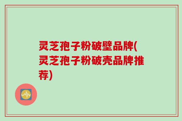 灵芝孢子粉破壁品牌(灵芝孢子粉破壳品牌推荐) 灵芝孢子粉破壁品牌(灵芝孢子粉破壳品牌推荐)