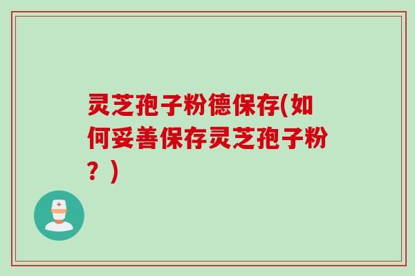灵芝孢子粉德保存(如何妥善保存灵芝孢子粉？)