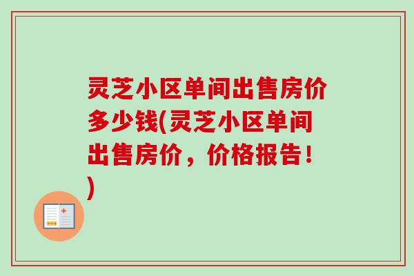 灵芝小区单间出售房价多少钱(灵芝小区单间出售房价，价格报告！)