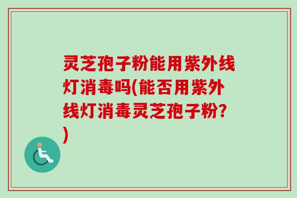 灵芝孢子粉能用紫外线灯消毒吗(能否用紫外线灯消毒灵芝孢子粉？)