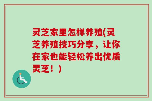 灵芝家里怎样养殖(灵芝养殖技巧分享，让你在家也能轻松养出优质灵芝！)