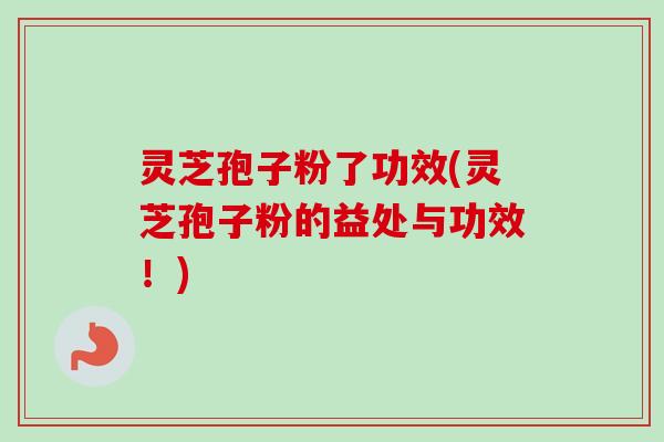 灵芝孢子粉了功效(灵芝孢子粉的益处与功效！)
