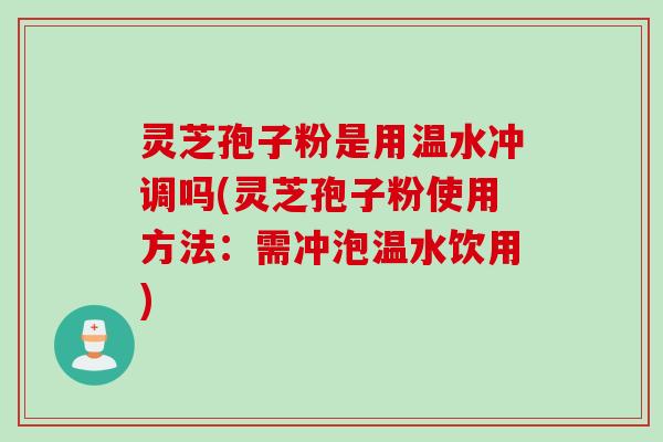 灵芝孢子粉是用温水冲调吗(灵芝孢子粉使用方法：需冲泡温水饮用)