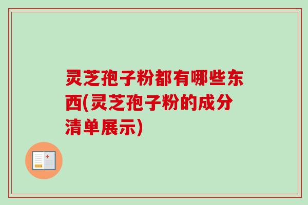 灵芝孢子粉都有哪些东西(灵芝孢子粉的成分清单展示)